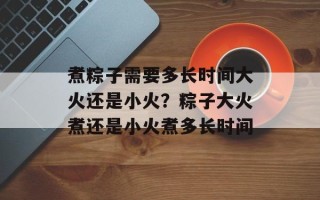 煮粽子需要多长时间大火还是小火？粽子大火煮还是小火煮多长时间
