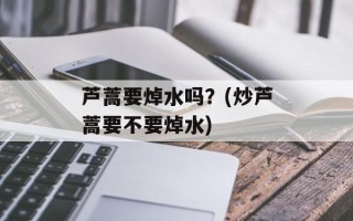 芦蒿要焯水吗？(炒芦蒿要不要焯水)