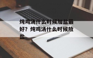 炖鸡汤什么时候加盐最好？炖鸡汤什么时候放盐