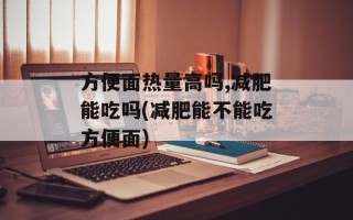 方便面热量高吗,减肥能吃吗(减肥能不能吃方便面)