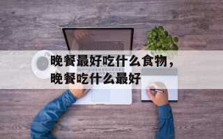 晚餐最好吃什么食物，晚餐吃什么最好