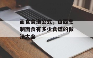 面食食谱公式，山西烹制面食有多少食谱的做法大全