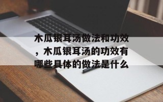 木瓜银耳汤做法和功效，木瓜银耳汤的功效有哪些具体的做法是什么