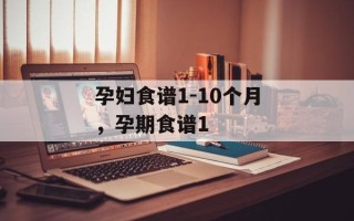 孕妇食谱1-10个月，孕期食谱1