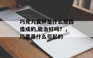 巧克力囊肿是什么原因造成的,能治好吗？，巧囊是什么引起的