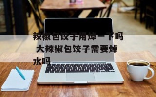 辣椒包饺子用焯一下吗 大辣椒包饺子需要焯水吗