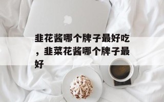 韭花酱哪个牌子最好吃，韭菜花酱哪个牌子最好