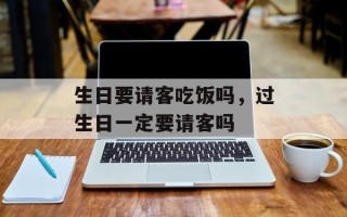 生日要请客吃饭吗，过生日一定要请客吗