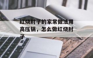 红烧肘子的家常做法用高压锅，怎么做红烧肘子