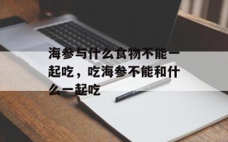 海参与什么食物不能一起吃，吃海参不能和什么一起吃