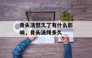 骨头汤熬久了有什么影响，骨头汤炖多久