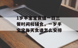 1岁半宝宝食谱一日三餐时间和辅食，一岁半宝宝每天食谱怎么安排