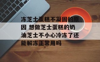 冻芝士蛋糕不凝固的原因 想做芝士蛋糕的奶油芝士不小心冷冻了还能解冻正常用吗