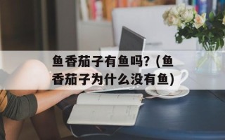 鱼香茄子有鱼吗？(鱼香茄子为什么没有鱼)