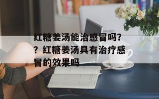 红糖姜汤能治感冒吗？？红糖姜汤具有治疗感冒的效果吗