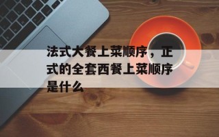 法式大餐上菜顺序，正式的全套西餐上菜顺序是什么