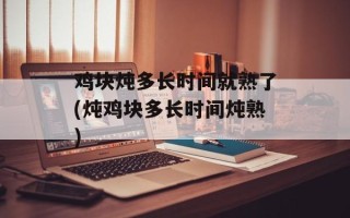鸡块炖多长时间就熟了(炖鸡块多长时间炖熟)