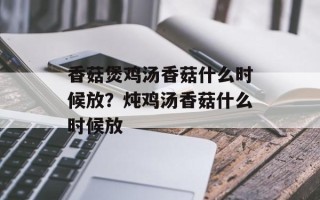 香菇煲鸡汤香菇什么时候放？炖鸡汤香菇什么时候放