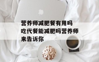 营养师减肥餐有用吗 吃代餐能减肥吗营养师来告诉你