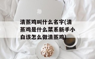 清蒸鸡叫什么名字(清蒸鸡是什么菜系新手小白该怎么做清蒸鸡)