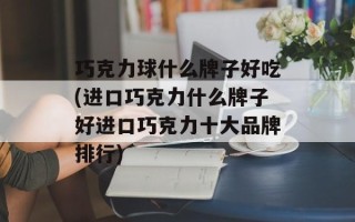 巧克力球什么牌子好吃(进口巧克力什么牌子好进口巧克力十大品牌排行)