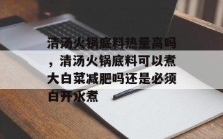 清汤火锅底料热量高吗，清汤火锅底料可以煮大白菜减肥吗还是必须白开水煮