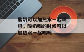 酸奶可以加热水一起喝吗，酸奶喝的时候可以加热水一起喝吗