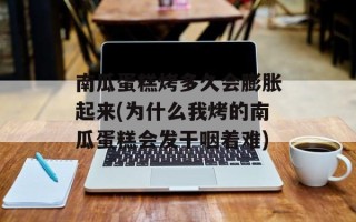 南瓜蛋糕烤多久会膨胀起来(为什么我烤的南瓜蛋糕会发干咽着难)