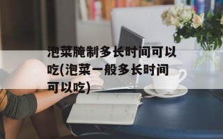 泡菜腌制多长时间可以吃(泡菜一般多长时间可以吃)
