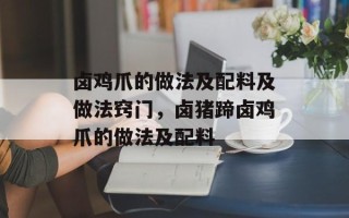卤鸡爪的做法及配料及做法窍门，卤猪蹄卤鸡爪的做法及配料