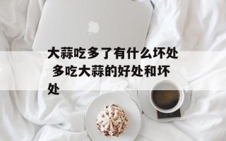 大蒜吃多了有什么坏处 多吃大蒜的好处和坏处