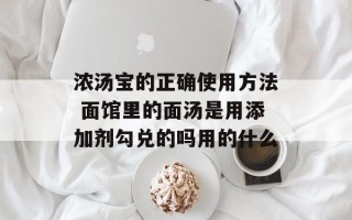 浓汤宝的正确使用方法 面馆里的面汤是用添加剂勾兑的吗用的什么