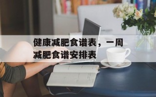 健康减肥食谱表，一周减肥食谱安排表