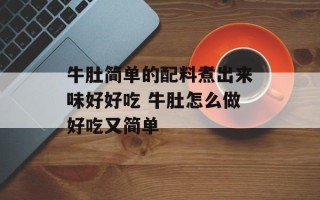 牛肚简单的配料煮出来味好好吃 牛肚怎么做好吃又简单