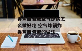 香蕉面包糠空气炸锅怎么做好吃 空气炸锅炸香蕉面包糠的做法