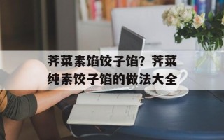 荠菜素馅饺子馅？荠菜纯素饺子馅的做法大全