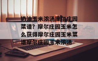 奶油玉米浓汤摩尔庄园菜谱？摩尔庄园玉米怎么获得摩尔庄园玉米菜谱摩尔庄园玉米浓汤