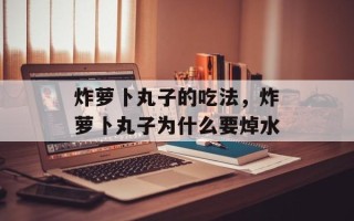 炸萝卜丸子的吃法，炸萝卜丸子为什么要焯水