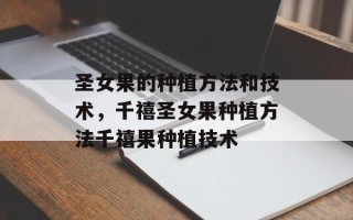 圣女果的种植方法和技术，千禧圣女果种植方法千禧果种植技术