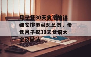 月子餐30天食谱的详细安排素菜怎么做，素食月子餐30天食谱大全及做法