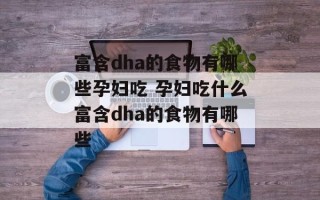 富含dha的食物有哪些孕妇吃 孕妇吃什么富含dha的食物有哪些