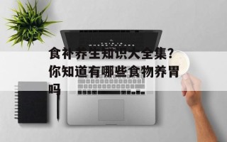 食补养生知识大全集？你知道有哪些食物养胃吗