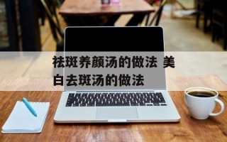 祛斑养颜汤的做法 美白去斑汤的做法