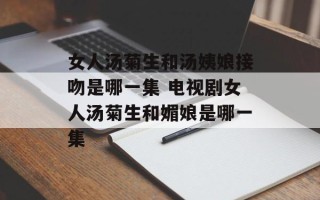 女人汤菊生和汤姨娘接吻是哪一集 电视剧女人汤菊生和媚娘是哪一集