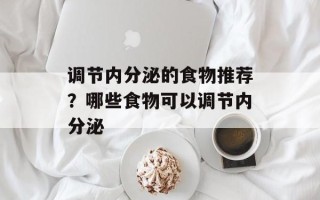 调节内分泌的食物推荐？哪些食物可以调节内分泌