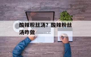 酸辣粉丝汤？酸辣粉丝汤咋做