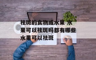 祛斑的食物或水果 水果可以祛斑吗都有哪些水果可以祛斑