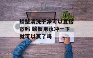 螃蟹清洗干净可以直接蒸吗 螃蟹用水冲一下就可以蒸了吗