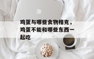 鸡蛋与哪些食物相克，鸡蛋不能和哪些东西一起吃