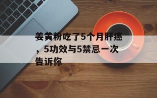 姜黄粉吃了5个月肝癌，5功效与5禁忌一次告诉你